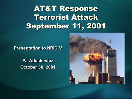 AT&T Response Terrorist Attack September 11, 2001 Presentation to NRIC V PJ Aduskevicz October 30, 2001 Presentation to NRIC V PJ Aduskevicz October 30,