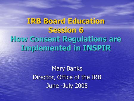 IRB Board Education Session 6 How Consent Regulations are Implemented in INSPIR Mary Banks Director, Office of the IRB June -July 2005.