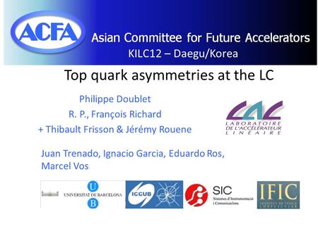 Top quark asymmetries at the LC Philippe Doublet R. P., François Richard + Thibault Frisson & Jérémy Rouene Juan Trenado, Ignacio Garcia, Eduardo Ros,