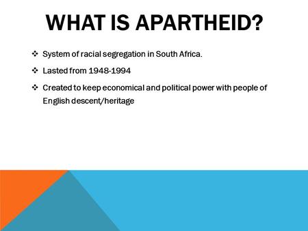 WHAT IS APARTHEID?  System of racial segregation in South Africa.  Lasted from 1948-1994  Created to keep economical and political power with people.