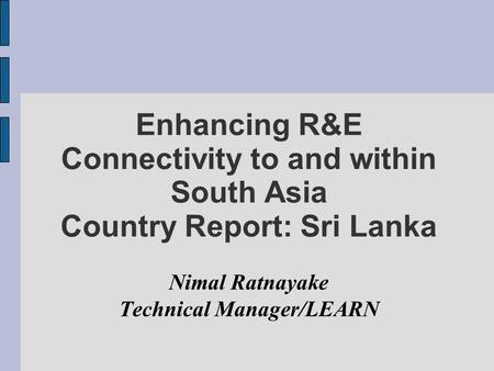 Enhancing R&E Connectivity to and within South Asia Country Report: Sri Lanka Nimal Ratnayake Technical Manager/LEARN.