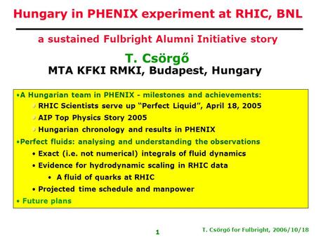 T. Csörgő for Fulbright, 2006/10/18 1 T. Csörgő MTA KFKI RMKI, Budapest, Hungary Hungary in PHENIX experiment at RHIC, BNL a sustained Fulbright Alumni.