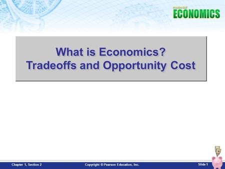 Slide 1 Copyright © Pearson Education, Inc.Chapter 1, Section 2 What is Economics? Tradeoffs and Opportunity Cost.