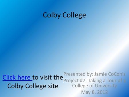 Click here Click here to visit the Colby College site Presented by: Jamie CoConis Project #7: Taking a Tour of a College of University May 8, 2012 Colby.