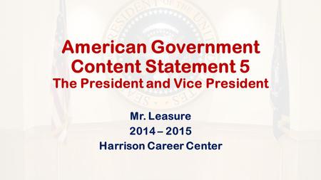 American Government Content Statement 5 The President and Vice President Mr. Leasure 2014 – 2015 Harrison Career Center.
