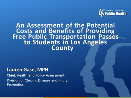 An Assessment of the Potential Costs and Benefits of Providing Free Public Transportation Passes to Students in Los Angeles County Lauren Gase, MPH Chief,