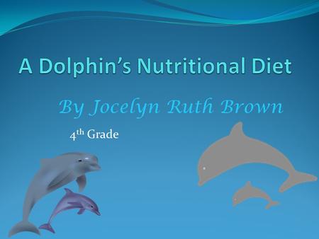 By Jocelyn Ruth Brown 4 th Grade. What A Dolphin Eats For Breakfast A dolphin’s nutritional breakfast is a fish and if they are really hungry they might.