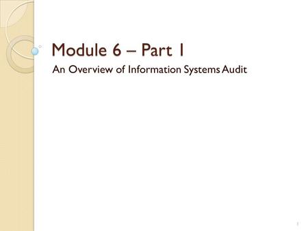 Module 6 – Part 1 An Overview of Information Systems Audit 1.