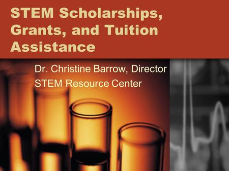 STEM Scholarships, Grants, and Tuition Assistance Dr. Christine Barrow, Director STEM Resource Center.