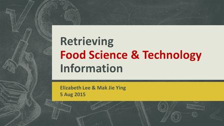 Retrieving Food Science & Technology Information Elizabeth Lee & Mak Jie Ying 5 Aug 2015.