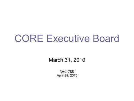 CORE Executive Board March 31, 2010 Next CEB April 28, 2010.