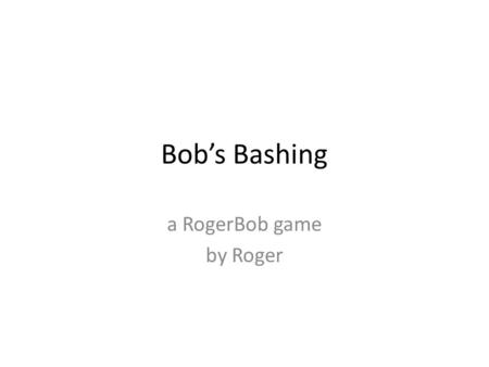 Bob’s Bashing a RogerBob game by Roger. Bob’s Bashing For one thing, don’t use keyboard. For another thing, start the Slide Show at the opening page.