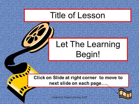 created by Teresa Lawson, 2005 Title of Lesson Let The Learning Begin! Click on Slide at right corner to move to next slide on each page….