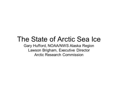 The State of Arctic Sea Ice Gary Hufford, NOAA/NWS Alaska Region Lawson Brigham, Executive Director Arctic Research Commission.