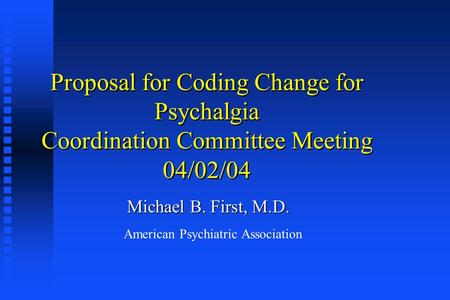 Proposal for Coding Change for Psychalgia Coordination Committee Meeting 04/02/04 Michael B. First, M.D. American Psychiatric Association.