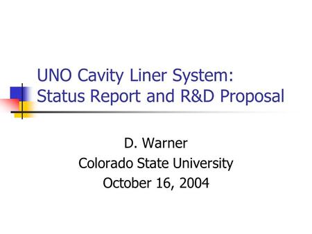 UNO Cavity Liner System: Status Report and R&D Proposal D. Warner Colorado State University October 16, 2004.