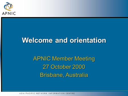 A S I A P A C I F I C N E T W O R K I N F O R M A T I O N C E N T R E Welcome and orientation APNIC Member Meeting 27 October 2000 Brisbane, Australia.
