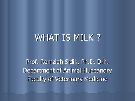 WHAT IS MILK ? Prof. Romziah Sidik, Ph.D. Drh. Department of Animal Husbandry Faculty of Veterinary Medicine.