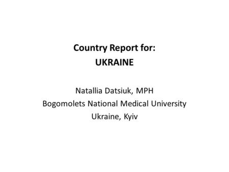 Country Report for: UKRAINE Natallia Datsiuk, MPH Bogomolets National Medical University Ukraine, Kyiv.
