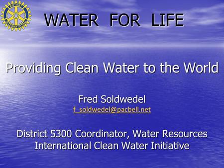 WATER FOR LIFE Providing Clean Water to the World Fred Soldwedel District 5300 Coordinator, Water Resources International Clean.