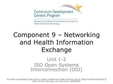 Component 9 – Networking and Health Information Exchange Unit 1-2 ISO Open Systems Interconnection (OSI) This material was developed by Duke University,