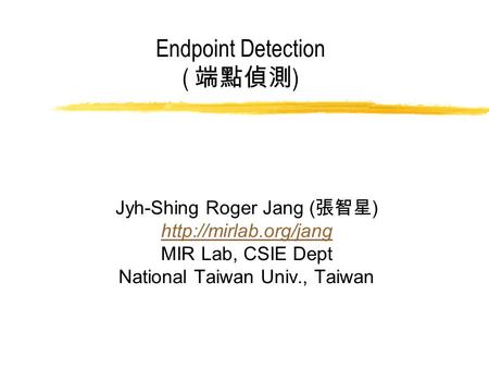 Endpoint Detection ( 端點偵測 ) Jyh-Shing Roger Jang ( 張智星 )  MIR Lab, CSIE Dept National Taiwan Univ., Taiwan.