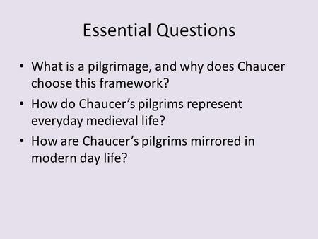 Essential Questions What is a pilgrimage, and why does Chaucer choose this framework? How do Chaucer’s pilgrims represent everyday medieval life? How are.
