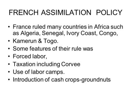 FRENCH ASSIMILATION POLICY France ruled many countries in Africa such as Algeria, Senegal, Ivory Coast, Congo, Kamerun & Togo. Some features of their rule.