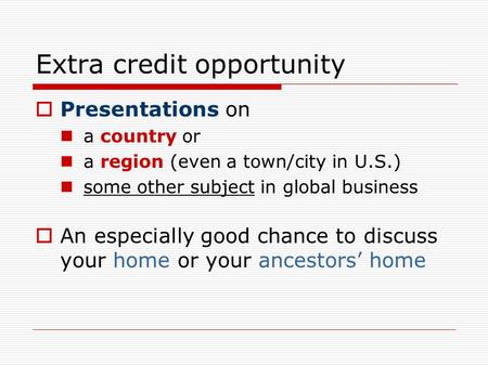 Extra credit opportunity  Presentations on a country or a region (even a town/city in U.S.) some other subject in global business  An especially good.