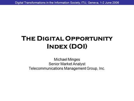Digital Transformations in the Information Society, ITU, Geneva, 1-2 June 2006 The Digital Opportunity Index (DOI) Michael Minges Senior Market Analyst.