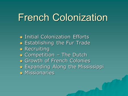 French Colonization  Initial Colonization Efforts  Establishing the Fur Trade  Recruiting  Competition – The Dutch  Growth of French Colonies  Expanding.