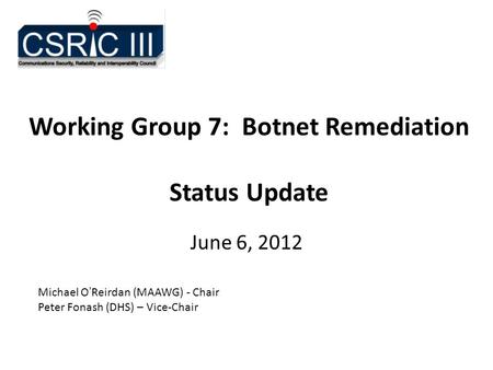 Working Group 7: Botnet Remediation Status Update June 6, 2012 Michael O’Reirdan (MAAWG) - Chair Peter Fonash (DHS) – Vice-Chair.