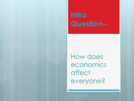 Intro Question– How does economics affect everyone?