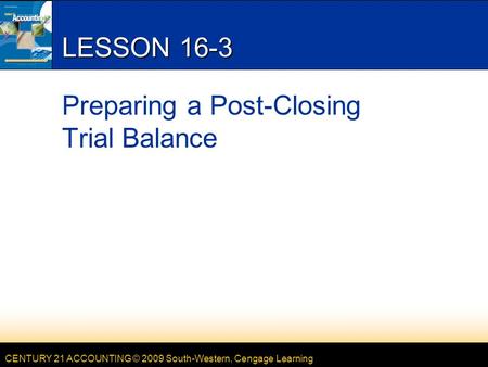 CENTURY 21 ACCOUNTING © 2009 South-Western, Cengage Learning LESSON 16-3 Preparing a Post-Closing Trial Balance.