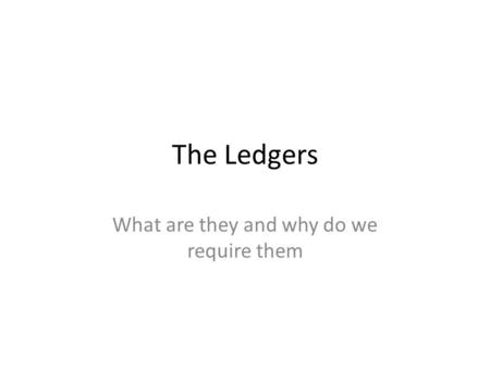The Ledgers What are they and why do we require them.