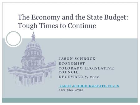 JASON SCHROCK ECONOMIST COLORADO LEGISLATIVE COUNCIL DECEMBER 7, 2010 303-866-4720 The Economy and the State Budget: Tough Times.