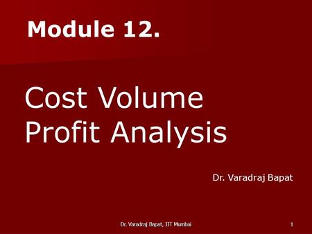 Dr. Varadraj Bapat, IIT Mumbai1 Module 12. Cost Volume Profit Analysis Dr. Varadraj Bapat.