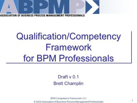 1 BPM Competency Framework v 0.1 © 2004 Association of Business Process Management Professionals Qualification/Competency Framework for BPM Professionals.