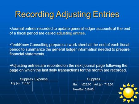 Recording Adjusting Entries Journal entries recorded to update general ledger accounts at the end of a fiscal period are called adjusting entries. TechKnow.