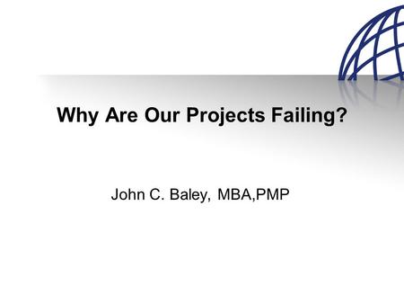 Why Are Our Projects Failing? John C. Baley, MBA,PMP.