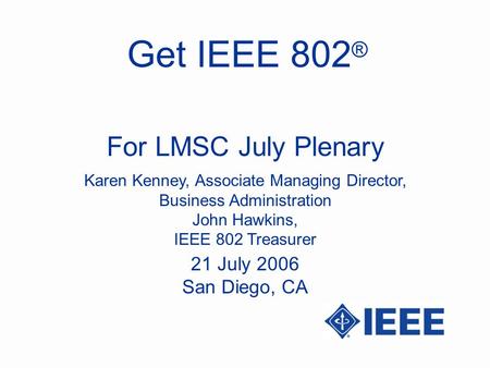 Get IEEE 802 ® Karen Kenney, Associate Managing Director, Business Administration John Hawkins, IEEE 802 Treasurer For LMSC July Plenary 21 July 2006 San.