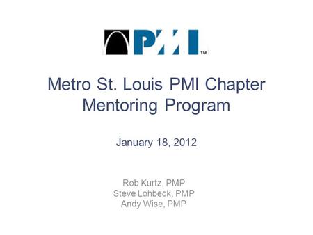 Metro St. Louis PMI Chapter Mentoring Program January 18, 2012 Rob Kurtz, PMP Steve Lohbeck, PMP Andy Wise, PMP.