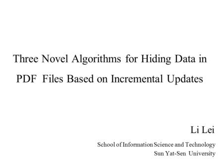 Three Novel Algorithms for Hiding Data in PDF Files Based on Incremental Updates Li Lei School of Information Science and Technology Sun Yat-Sen University.