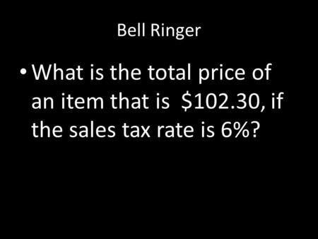 Bell Ringer What is the total price of an item that is $102.30, if the sales tax rate is 6%?
