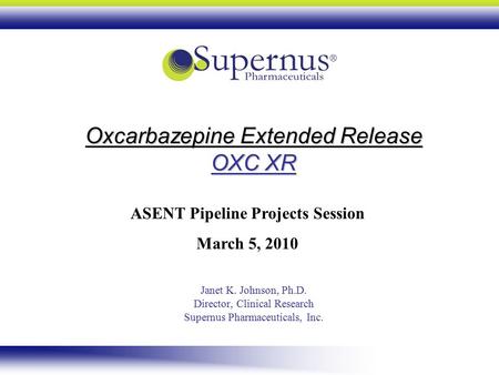 Oxcarbazepine Extended Release OXC XR Janet K. Johnson, Ph.D. Director, Clinical Research Supernus Pharmaceuticals, Inc. ASENT Pipeline Projects Session.