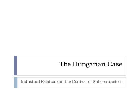The Hungarian Case Industrial Relations in the Context of Subcontractors.