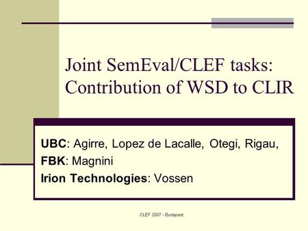 CLEF 2007 - Budapest Joint SemEval/CLEF tasks: Contribution of WSD to CLIR UBC: Agirre, Lopez de Lacalle, Otegi, Rigau, FBK: Magnini Irion Technologies: