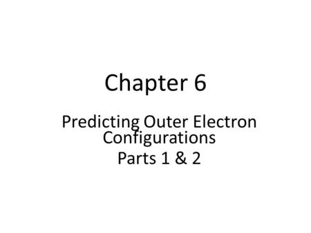 Chapter 6 Predicting Outer Electron Configurations Parts 1 & 2.