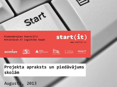 Piebiedrojies Start(IT)! Attīstīsim IT izglītību kopā! Projekta apraksts un piedāvājums skolām Augusts, 2013.