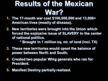 Results of the Mexican War?  The 17-month war cost $100,000,000 and 13,000+ American lives (mostly of disease).  New territories were brought into.